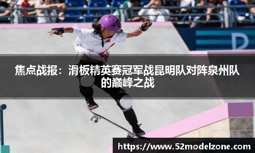 焦点战报：滑板精英赛冠军战昆明队对阵泉州队的巅峰之战