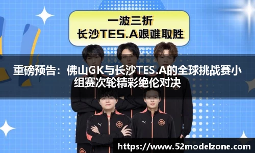 重磅预告：佛山GK与长沙TES.A的全球挑战赛小组赛次轮精彩绝伦对决