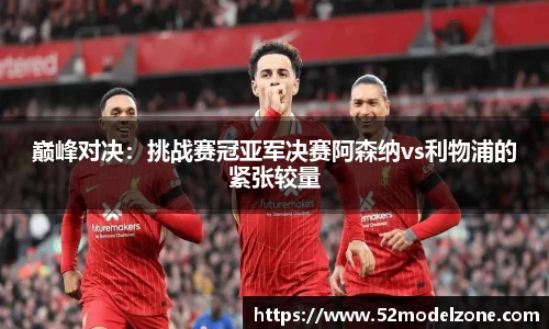 巅峰对决：挑战赛冠亚军决赛阿森纳vs利物浦的紧张较量