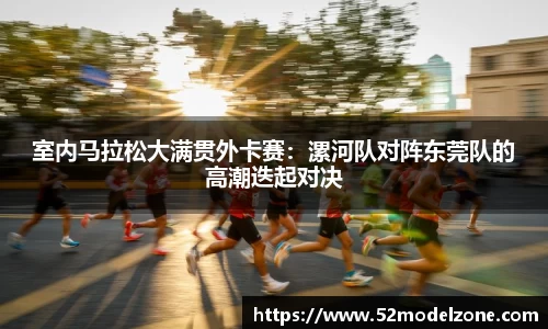 室内马拉松大满贯外卡赛：漯河队对阵东莞队的高潮迭起对决