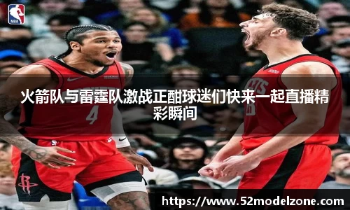 火箭队与雷霆队激战正酣球迷们快来一起直播精彩瞬间