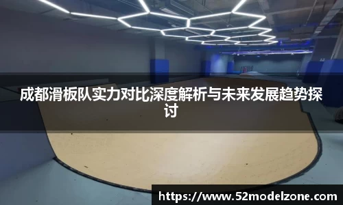 成都滑板队实力对比深度解析与未来发展趋势探讨